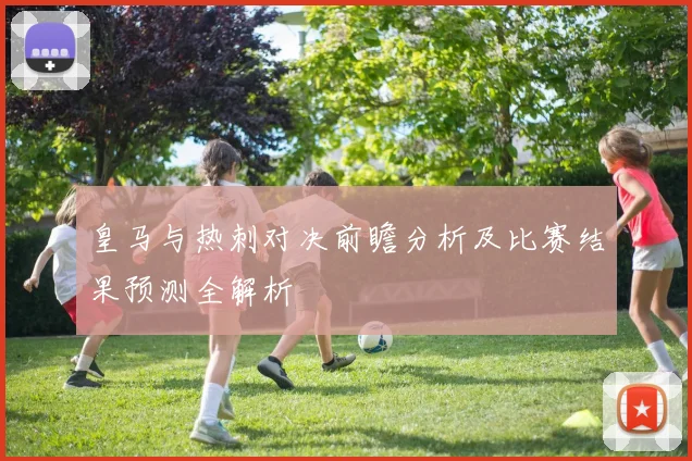 皇马与热刺对决前瞻分析及比赛结果预测全解析