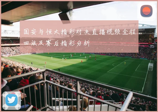 国安与恒大精彩对决直播视频全程回放及赛后精彩分析