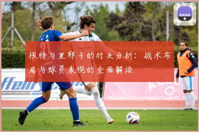 根特与里耶卡的对决分析：战术布局与球员表现的全面解读