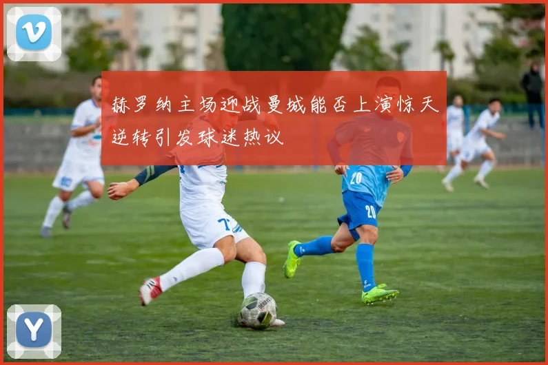 赫罗纳主场迎战曼城能否上演惊天逆转引发球迷热议