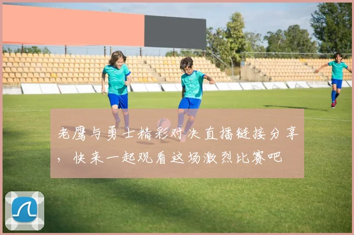 老鹰与勇士精彩对决直播链接分享，快来一起观看这场激烈比赛吧