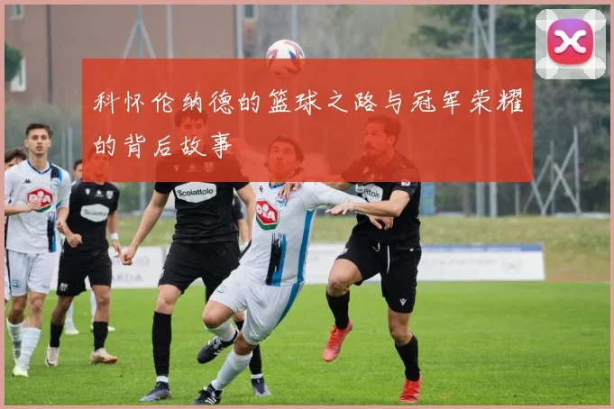 科怀伦纳德的篮球之路与冠军荣耀的背后故事