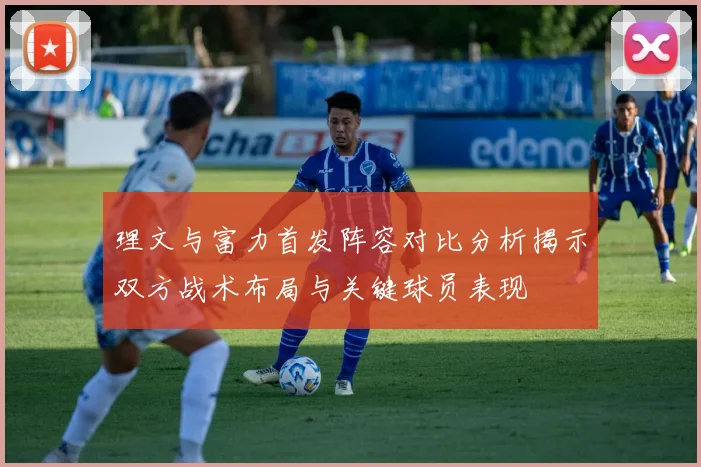 理文与富力首发阵容对比分析揭示双方战术布局与关键球员表现