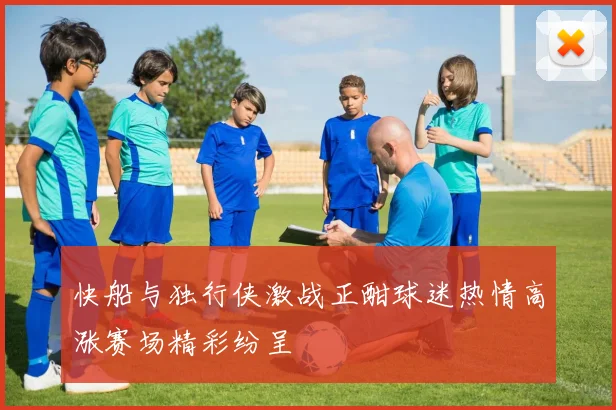 快船与独行侠激战正酣球迷热情高涨赛场精彩纷呈