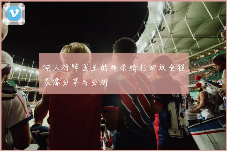 湖人对阵国王的绝杀精彩回放全程录像分享与分析