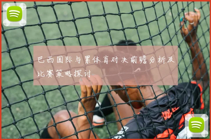 巴西国际与累体育对决前瞻分析及比赛策略探讨
