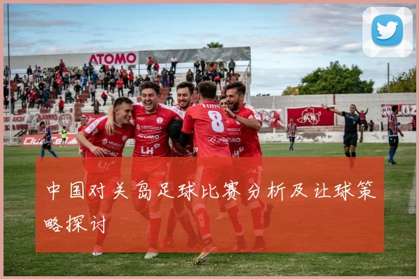 中国对关岛足球比赛分析及让球策略探讨