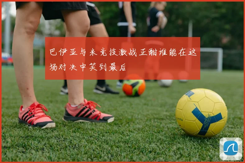 巴伊亚与米竞技激战正酣谁能在这场对决中笑到最后