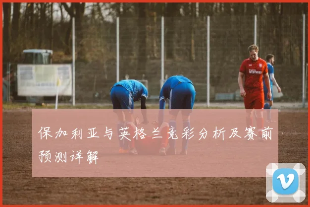 保加利亚与英格兰竞彩分析及赛前预测详解