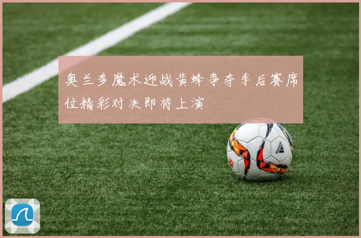 奥兰多魔术迎战黄蜂争夺季后赛席位精彩对决即将上演