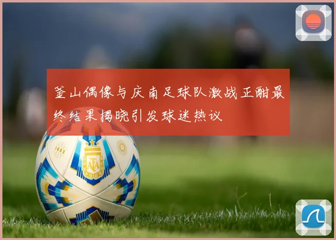釜山偶像与庆南足球队激战正酣最终结果揭晓引发球迷热议