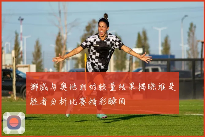 挪威与奥地利的较量结果揭晓谁是胜者分析比赛精彩瞬间
