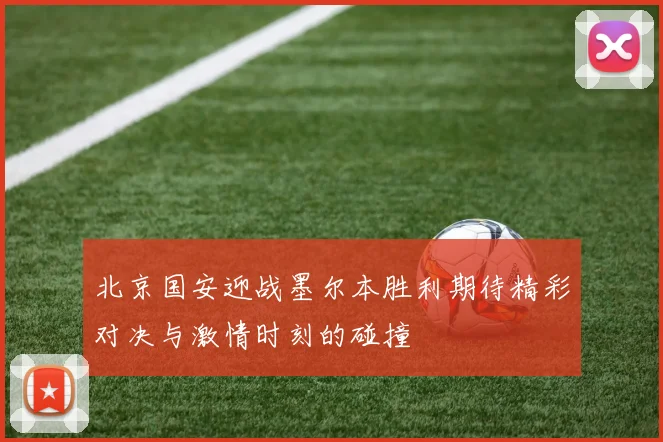 北京国安迎战墨尔本胜利期待精彩对决与激情时刻的碰撞