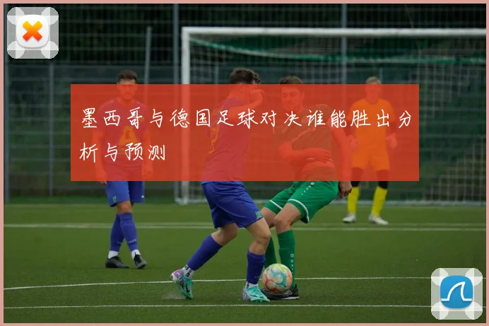 墨西哥与德国足球对决谁能胜出分析与预测