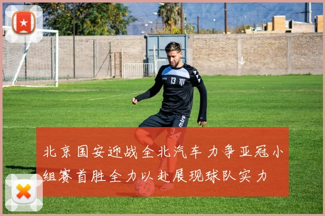 北京国安迎战全北汽车力争亚冠小组赛首胜全力以赴展现球队实力