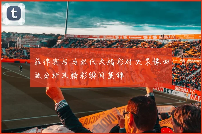 菲律宾与马尔代夫精彩对决录像回放分析及精彩瞬间集锦