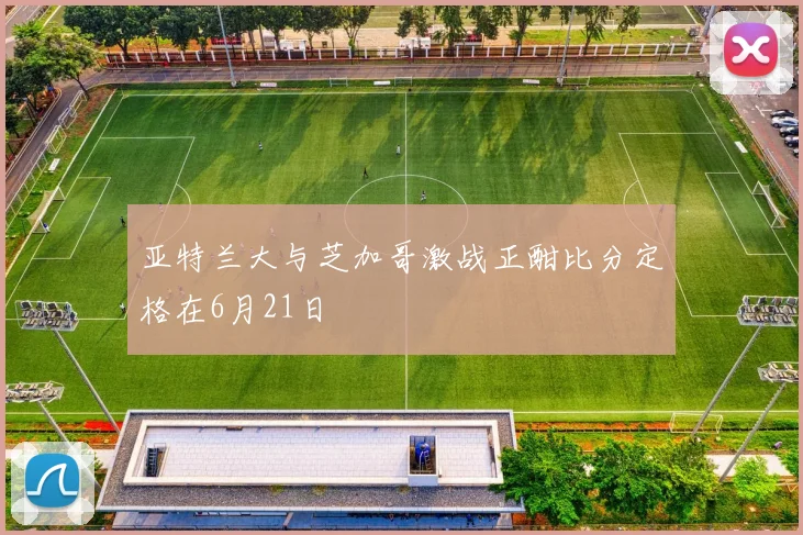 亚特兰大与芝加哥激战正酣比分定格在6月21日