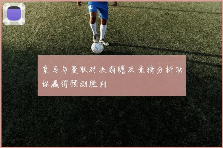 皇马与曼联对决前瞻及竞猜分析助你赢得预测胜利