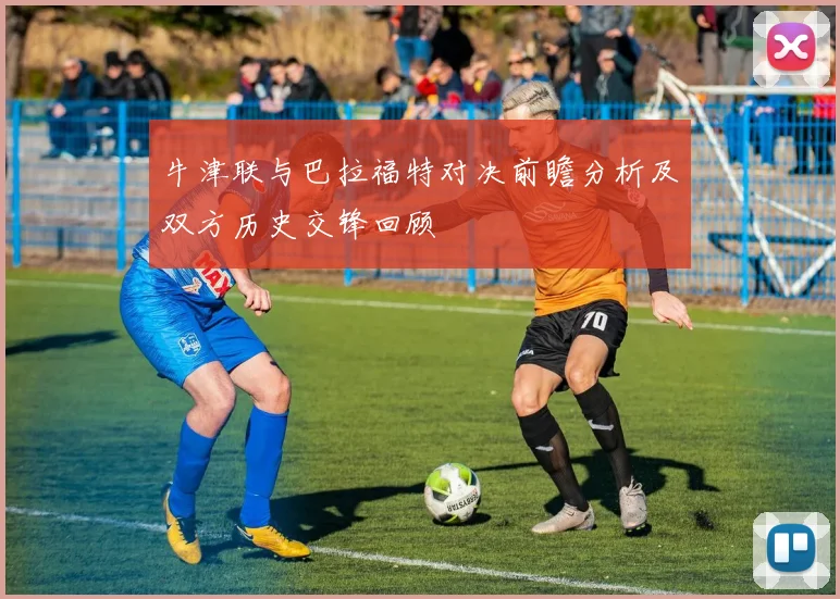 牛津联与巴拉福特对决前瞻分析及双方历史交锋回顾