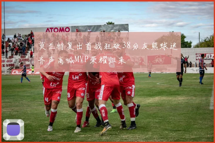 莫兰特复出首战狂砍38分灰熊球迷齐声高喊MVP荣耀归来