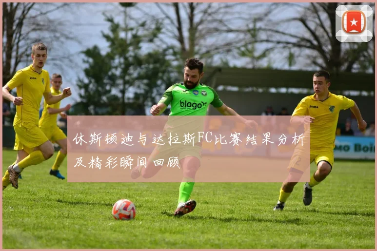 休斯顿迪与达拉斯FC比赛结果分析及精彩瞬间回顾