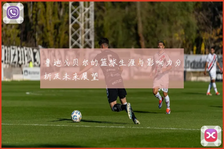 鲁迪戈贝尔的篮球生涯与影响力分析及未来展望