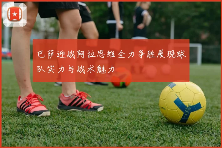 巴萨迎战阿拉思维全力争胜展现球队实力与战术魅力