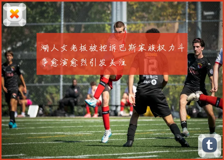 湖人女老板被控诉巴斯家族权力斗争愈演愈烈引发关注