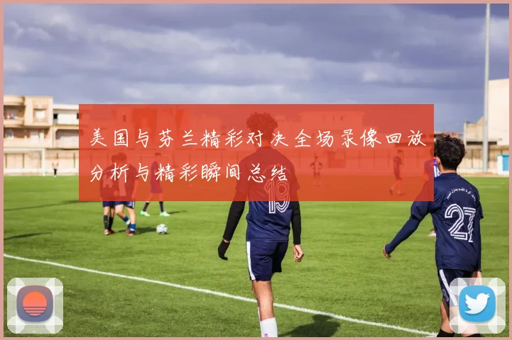 美国与芬兰精彩对决全场录像回放分析与精彩瞬间总结