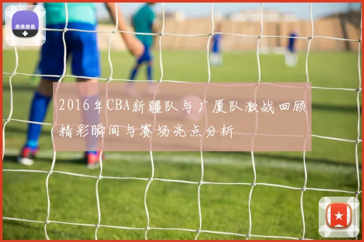 2016年CBA新疆队与广厦队激战回顾精彩瞬间与赛场亮点分析