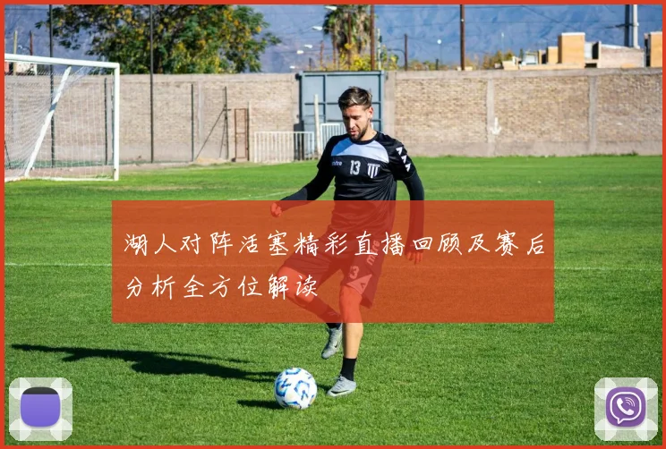 湖人对阵活塞精彩直播回顾及赛后分析全方位解读