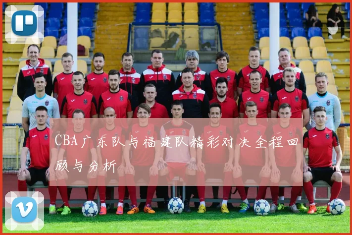 CBA广东队与福建队精彩对决全程回顾与分析