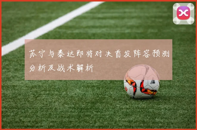 苏宁与泰达即将对决首发阵容预测分析及战术解析
