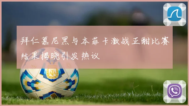 拜仁慕尼黑与本菲卡激战正酣比赛结果揭晓引发热议