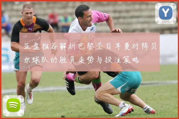 亚盘推荐解析巴黎圣日耳曼对阵贝尔球队的胜负走势与投注策略