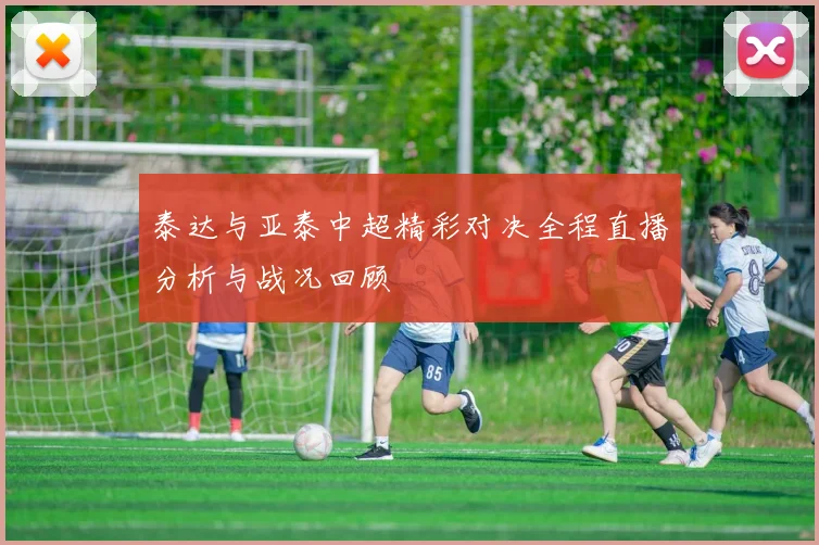 泰达与亚泰中超精彩对决全程直播分析与战况回顾