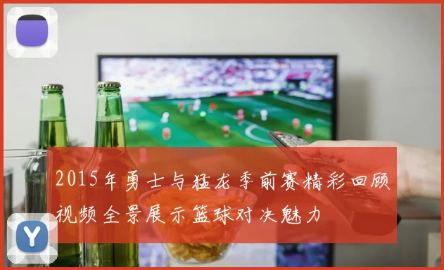 2015年勇士与猛龙季前赛精彩回顾视频全景展示篮球对决魅力