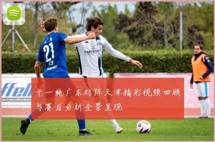十一轮广东对阵天津精彩视频回顾与赛后分析全景呈现
