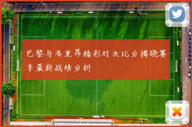 巴黎与洛里昂精彩对决比分揭晓赛季最新战绩分析
