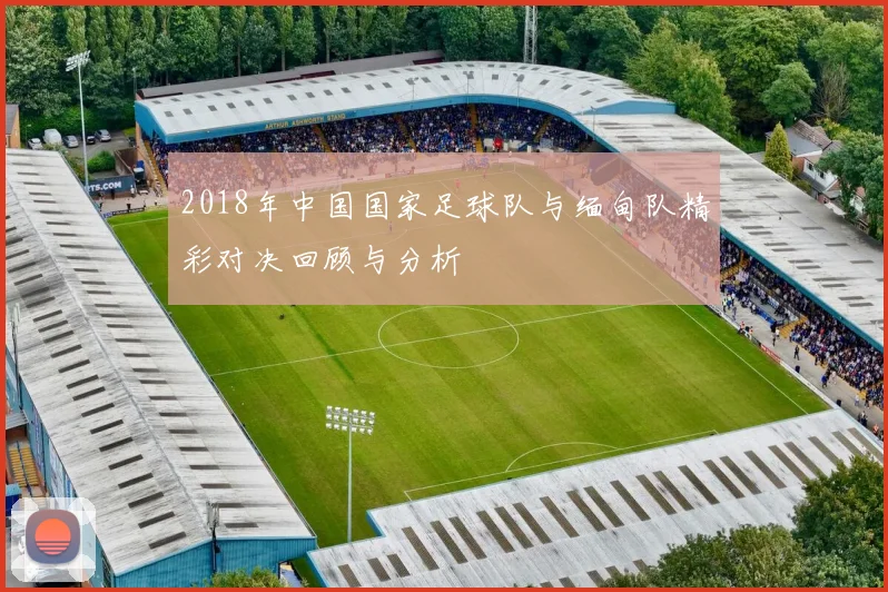 2018年中国国家足球队与缅甸队精彩对决回顾与分析