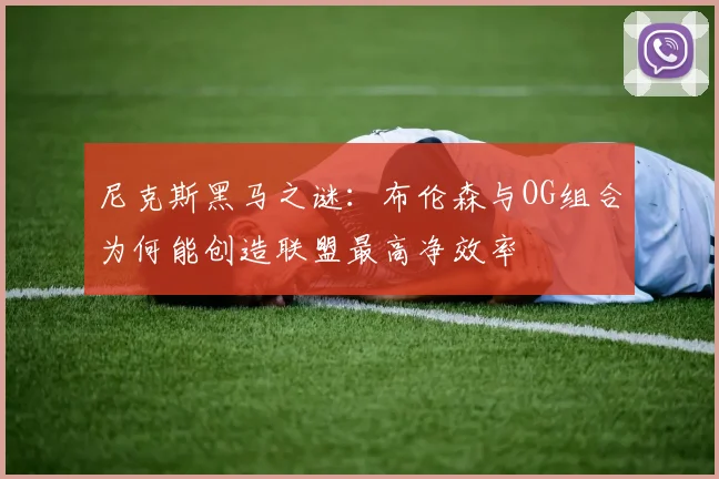 尼克斯黑马之谜：布伦森与OG组合为何能创造联盟最高净效率