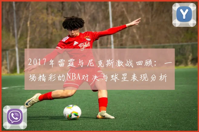 2017年雷霆与尼克斯激战回顾：一场精彩的NBA对决与球星表现分析