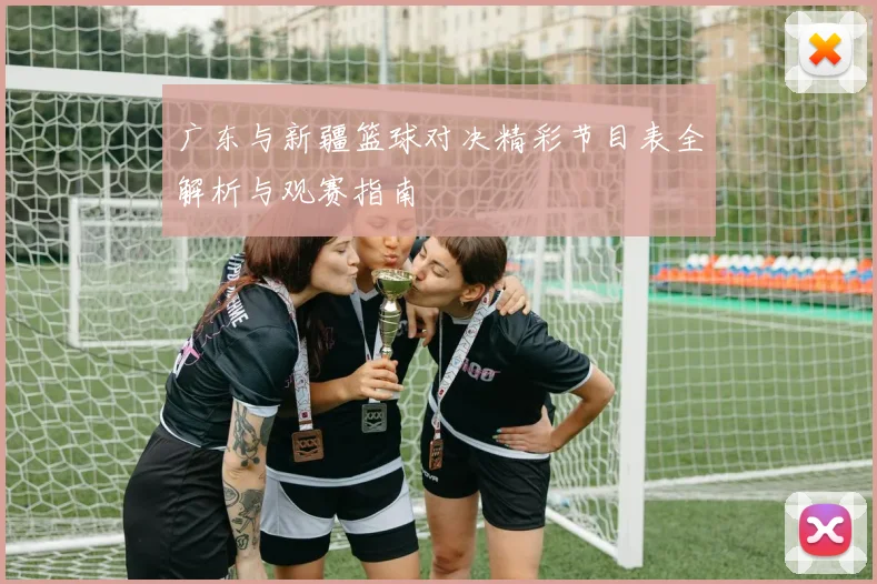 广东与新疆篮球对决精彩节目表全解析与观赛指南