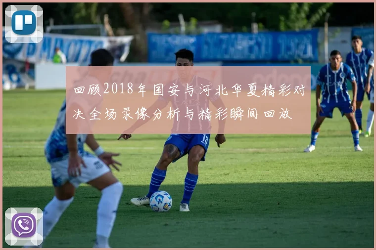 回顾2018年国安与河北华夏精彩对决全场录像分析与精彩瞬间回放