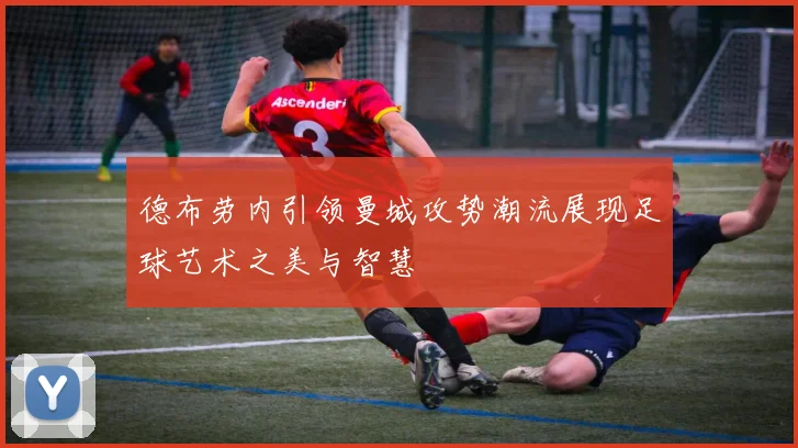 德布劳内引领曼城攻势潮流展现足球艺术之美与智慧