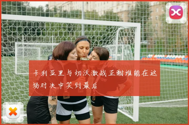 卡利亚里与切沃激战正酣谁能在这场对决中笑到最后