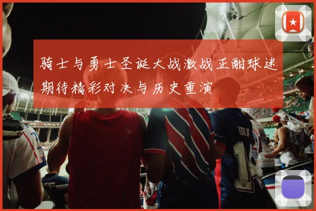 骑士与勇士圣诞大战激战正酣球迷期待精彩对决与历史重演