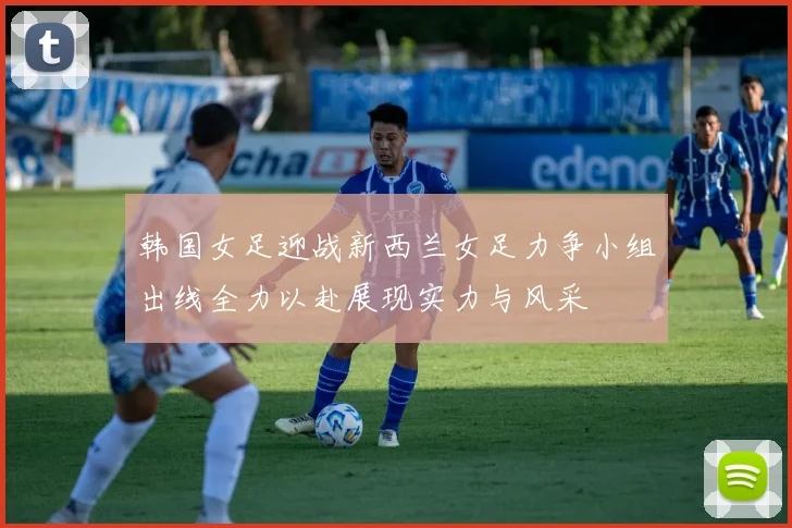 韩国女足迎战新西兰女足力争小组出线全力以赴展现实力与风采