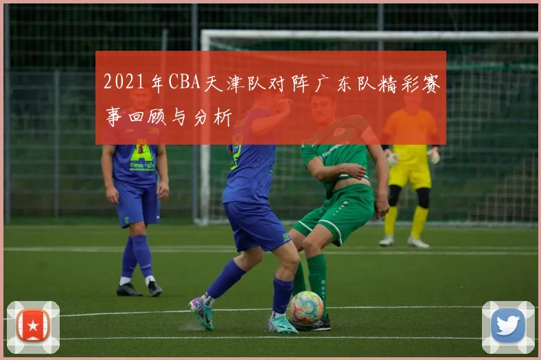 2021年CBA天津队对阵广东队精彩赛事回顾与分析