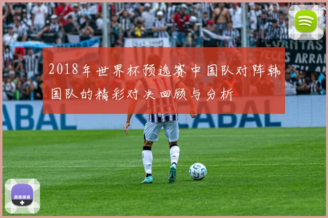 2018年世界杯预选赛中国队对阵韩国队的精彩对决回顾与分析